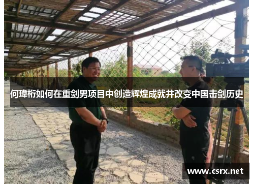 何瑋桁如何在重剑男项目中创造辉煌成就并改变中国击剑历史