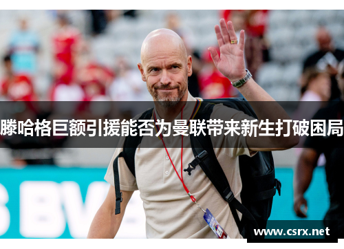 滕哈格巨额引援能否为曼联带来新生打破困局