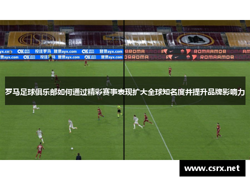罗马足球俱乐部如何通过精彩赛事表现扩大全球知名度并提升品牌影响力