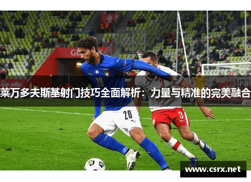莱万多夫斯基射门技巧全面解析：力量与精准的完美融合