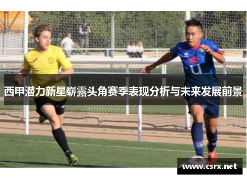 西甲潜力新星崭露头角赛季表现分析与未来发展前景