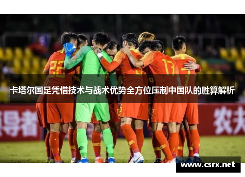 卡塔尔国足凭借技术与战术优势全方位压制中国队的胜算解析