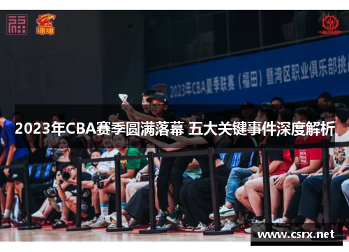 2023年CBA赛季圆满落幕 五大关键事件深度解析