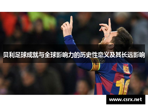 贝利足球成就与全球影响力的历史性意义及其长远影响