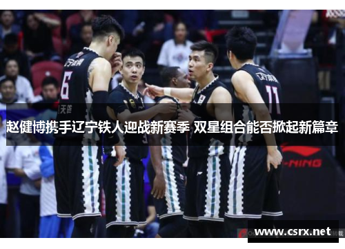 赵健博携手辽宁铁人迎战新赛季 双星组合能否掀起新篇章