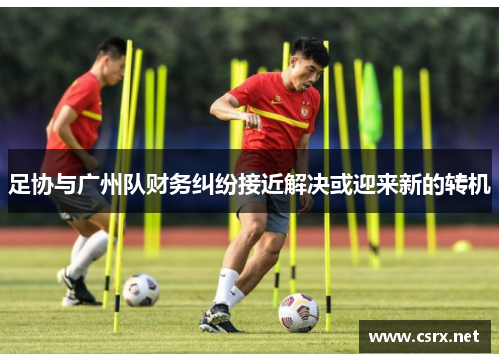 足协与广州队财务纠纷接近解决或迎来新的转机 足协与广州队财务纠纷接近解决或迎来新的转机