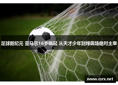 足球新纪元 亚马尔16岁崛起 从天才少年到绿茵场绝对主宰