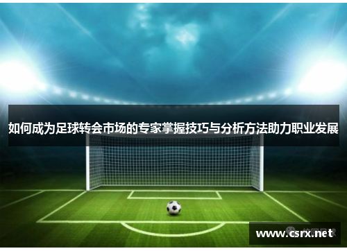 如何成为足球转会市场的专家掌握技巧与分析方法助力职业发展