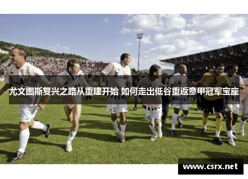 尤文图斯复兴之路从重建开始 如何走出低谷重返意甲冠军宝座