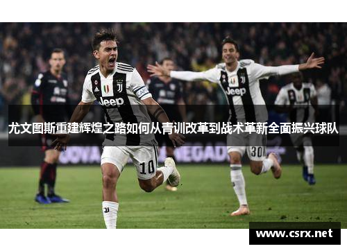 尤文图斯重建辉煌之路如何从青训改革到战术革新全面振兴球队