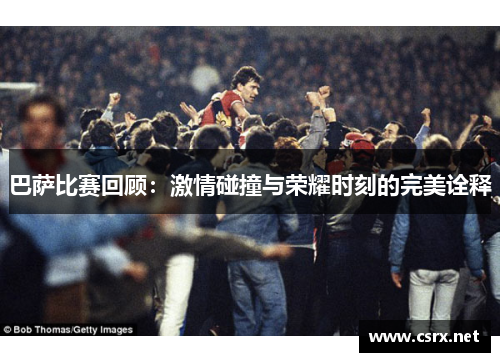 巴萨比赛回顾：激情碰撞与荣耀时刻的完美诠释