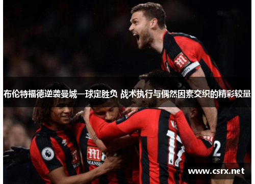 布伦特福德逆袭曼城一球定胜负 战术执行与偶然因素交织的精彩较量