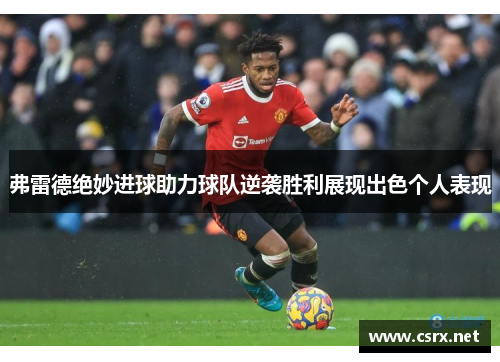弗雷德绝妙进球助力球队逆袭胜利展现出色个人表现