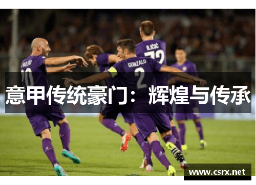 意甲传统豪门:辉煌与传承 意甲传统豪门:辉煌与传承
