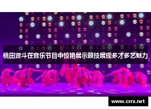 桃田贤斗在音乐节目中惊艳展示鼓技展现多才多艺魅力