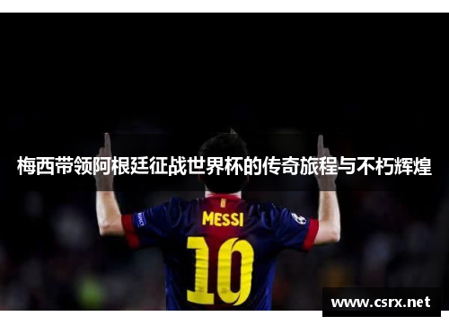 梅西带领阿根廷征战世界杯的传奇旅程与不朽辉煌